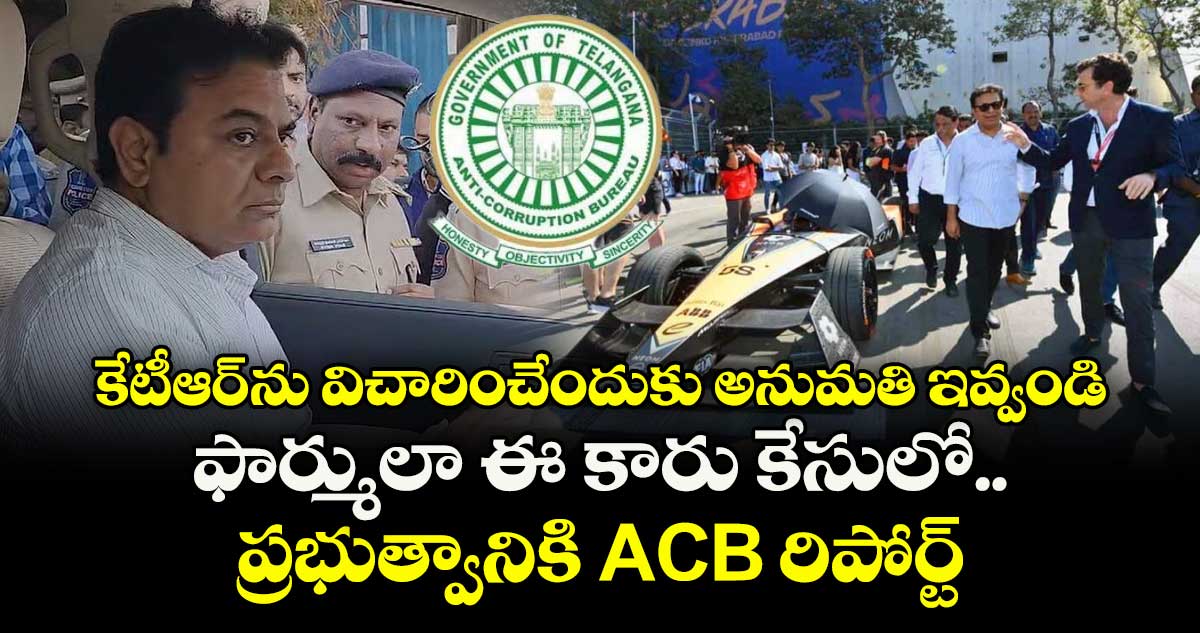 కేటీఆర్ ను విచారించేందుకు అనుమతి ఇవ్వండి.. ఫార్ములా ఈ కారు కేసులో  ప్రభుత్వానికి ACB రిపోర్ట్