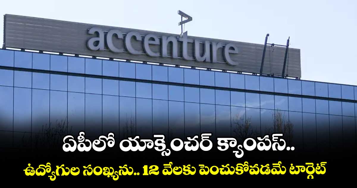 ఏపీలో యాక్సెంచర్ క్యాంపస్.. ఉద్యోగుల సంఖ్యను.. 12 వేలకు పెంచుకోవడమే టార్గెట్