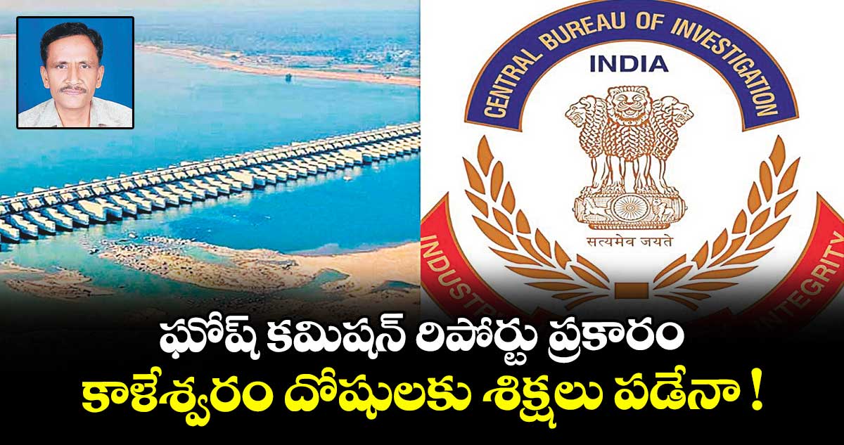 ఘోష్ కమిషన్ రిపోర్టు ప్రకారం.. కాళేశ్వరం దోషులకు శిక్షలు పడేనా !
