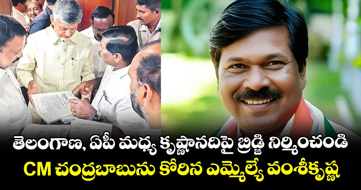తెలంగాణ, ఏపీ మధ్య కృష్ణానదిపై బ్రిడ్జి నిర్మించండి: CM చంద్రబాబును కోరిన ఎమ్మెల్యే వంశీకృష్ణ