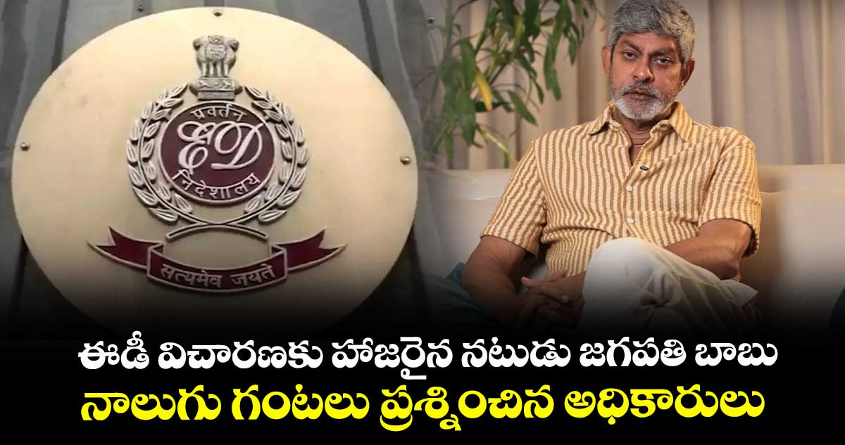 ఈడీ విచారణకు హాజరైన నటుడు జగపతి బాబు.. నాలుగు గంటలు ప్రశ్నించిన అధికారులు