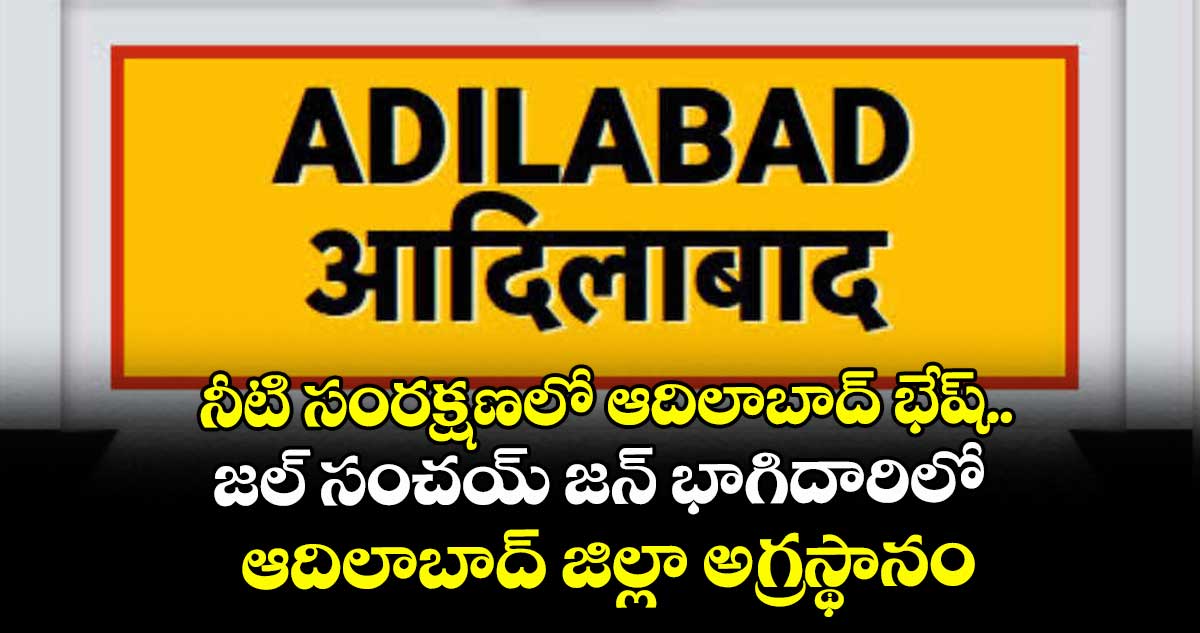 నీటి సంరక్షణలో ఆదిలాబాద్ భేష్..జల్ సంచయ్ జన్ భాగిదారిలో ఆదిలాబాద్ జిల్లా అగ్రస్థానం 