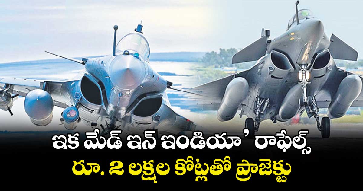 ఇక మేడ్ ఇన్ ఇండియా రాఫేల్స్..రూ. 2 లక్షల కోట్లతో ప్రాజెక్టు