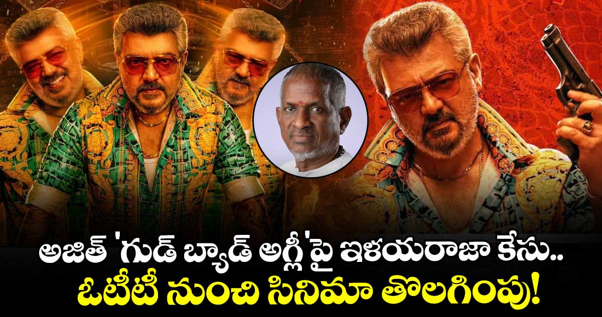అజిత్ 'గుడ్ బ్యాడ్ అగ్లీ'పై ఇళయరాజా కేసు.. ఓటీటీ నుంచి సినిమా తొలగింపు!