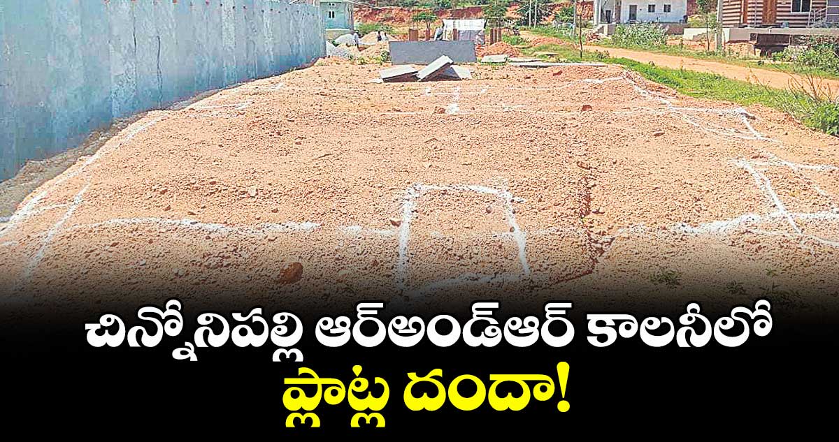 చిన్నోనిపల్లి ఆర్అండ్ఆర్ కాలనీలో..ప్లాట్ల దందా!