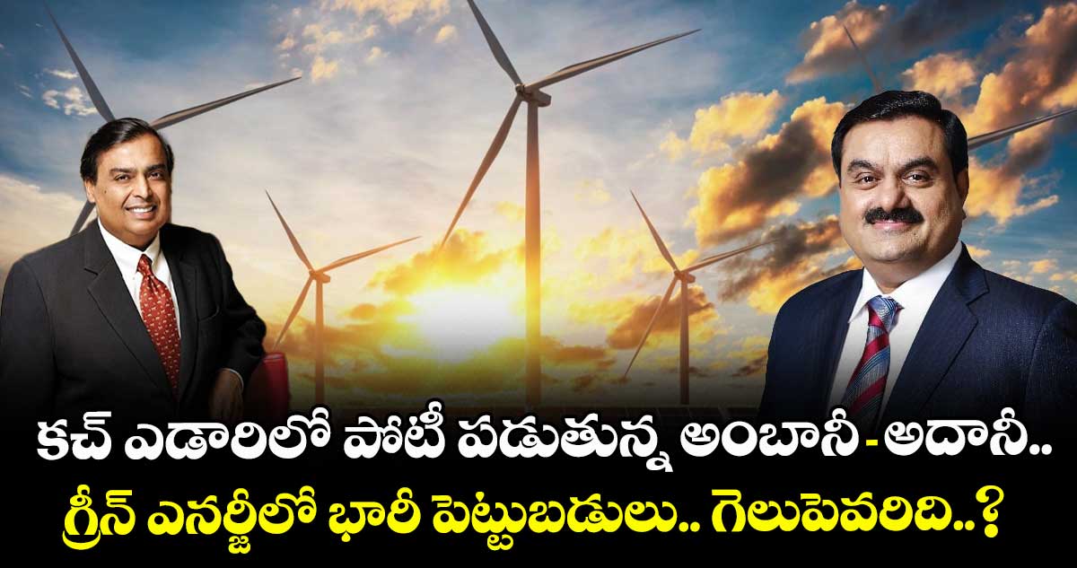 కచ్ ఎడారిలో పోటీ పడుతున్న అంబానీ-అదానీ.. గ్రీన్ ఎనర్జీలో భారీ పెట్టుబడులు.. గెలుపెవరిది..?