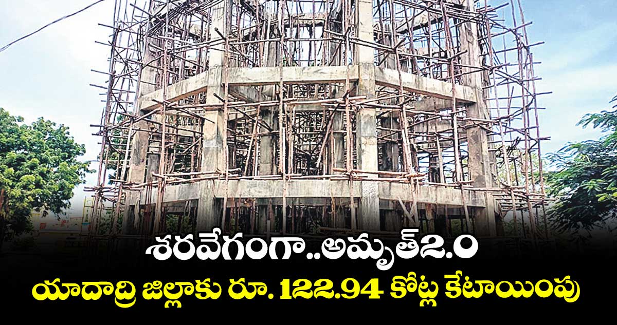 శరవేగంగా..అమృత్2.0... యాదాద్రి జిల్లాకు రూ. 122.94 కోట్ల కేటాయింపు 