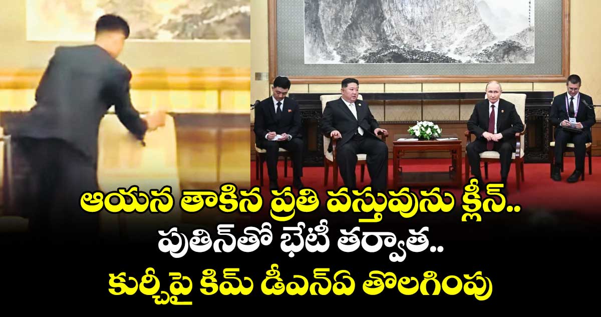 ఆయన తాకిన ప్రతి వస్తువును క్లీన్..పుతిన్తో భేటీ తర్వాత..కుర్చీపై కిమ్ డీఎన్ఏ తొలగింపు