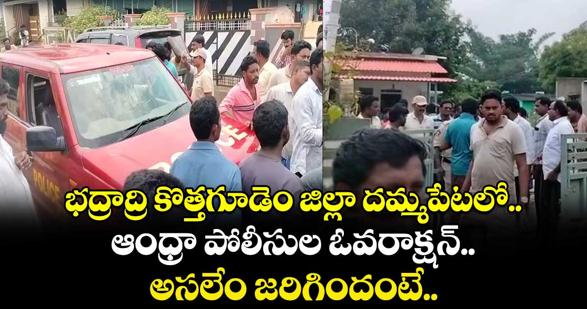 భద్రాద్రి కొత్తగూడెం జిల్లా దమ్మపేటలో.. ఆంధ్రా పోలీసుల ఓవరాక్షన్.. అసలేం జరిగిందంటే..