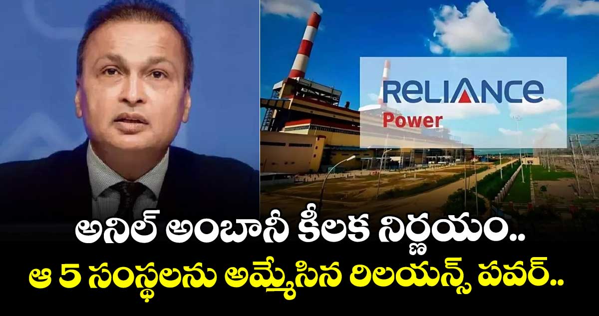 అనిల్ అంబానీ కీలక నిర్ణయం.. ఆ 5 సంస్థలను అమ్మేసిన రిలయన్స్ పవర్.. 