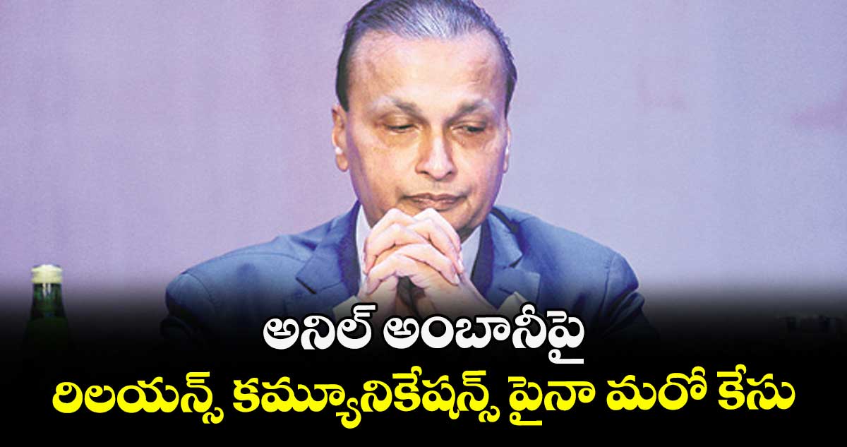 అనిల్ అంబానీపై, రిలయన్స్ కమ్యూనికేషన్స్ పైనా మరో కేసు