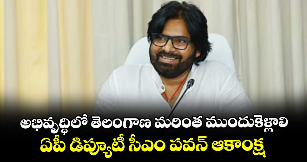 అభివృద్ధిలో తెలంగాణ మరింత ముందుకెళ్లాలి..ఏపీ డిప్యూటీ సీఎం పవన్ ఆకాంక్ష