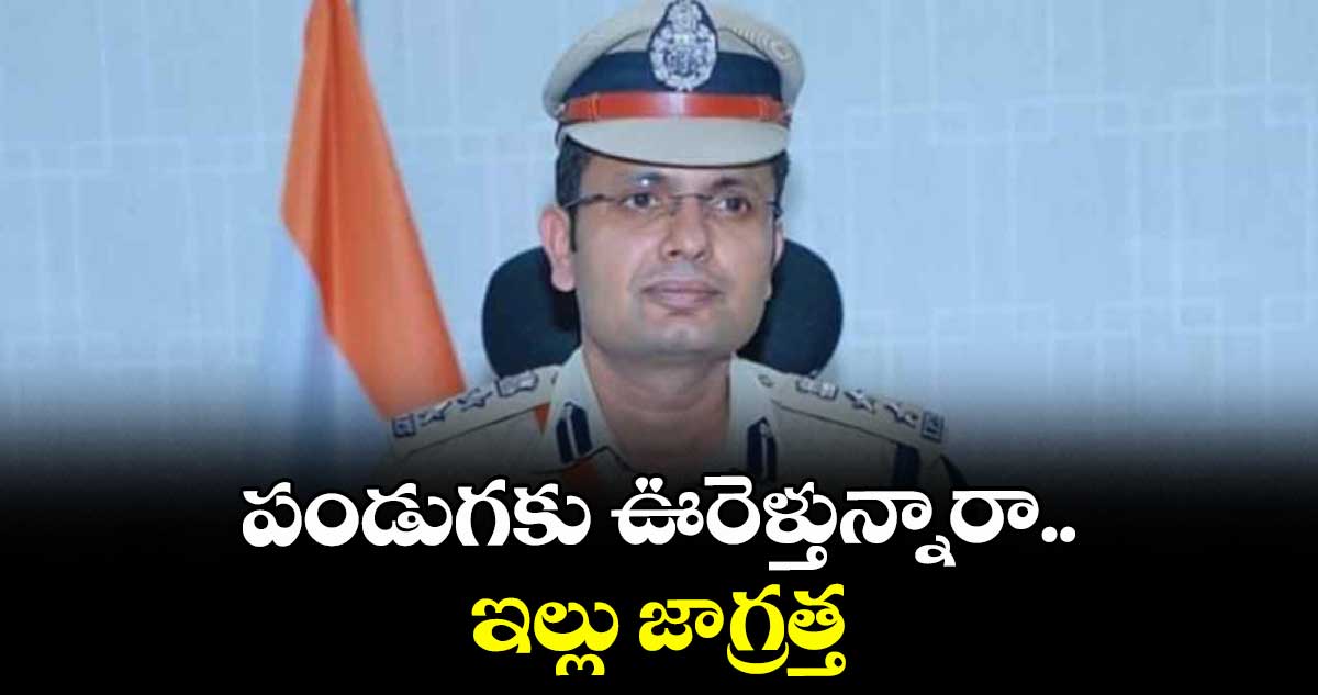 పండుగకు ఊరెళ్తున్నారా.. ఇల్లు జాగ్రత్త: సీపీ సన్ ప్రీత్ సింగ్