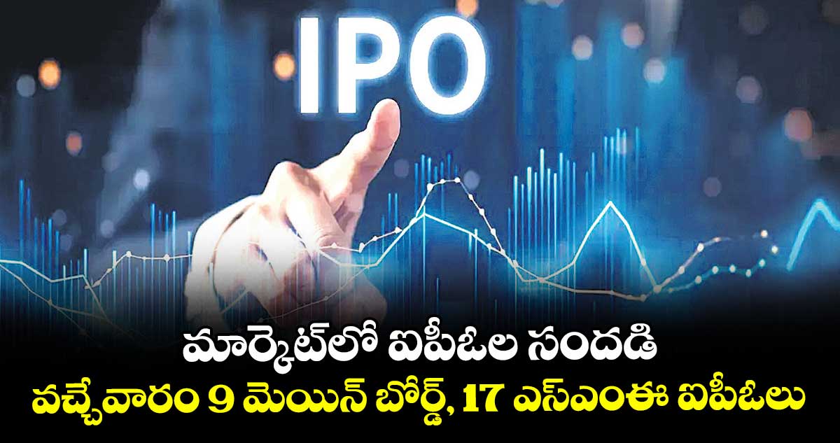 మార్కెట్లో ఐపీఓల సందడి.. వచ్చేవారం 9 మెయిన్ బోర్డ్, 17 ఎస్ఎంఈ ఐపీఓలు
