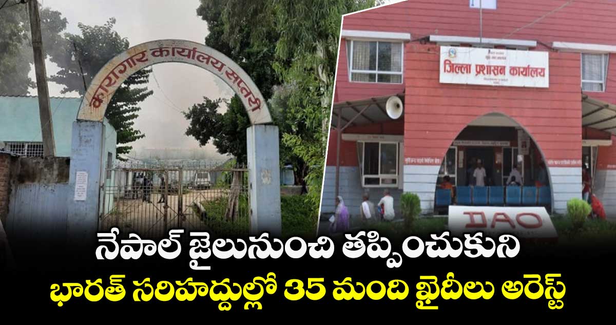 Nepal Unrest..నేపాల్ జైలునుంచి తప్పించుకుని..భారత్ సరిహద్దుల్లో 35 మంది ఖైదీలు అరెస్ట్ 