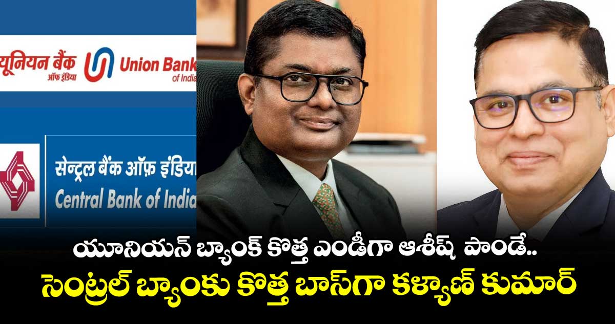 యూనియన్ బ్యాంక్ కొత్త ఎండీగా ఆశీష్  పాండే.. సెంట్రల్ బ్యాంకు కొత్త బాస్  గా కళ్యాణ్ కుమార్