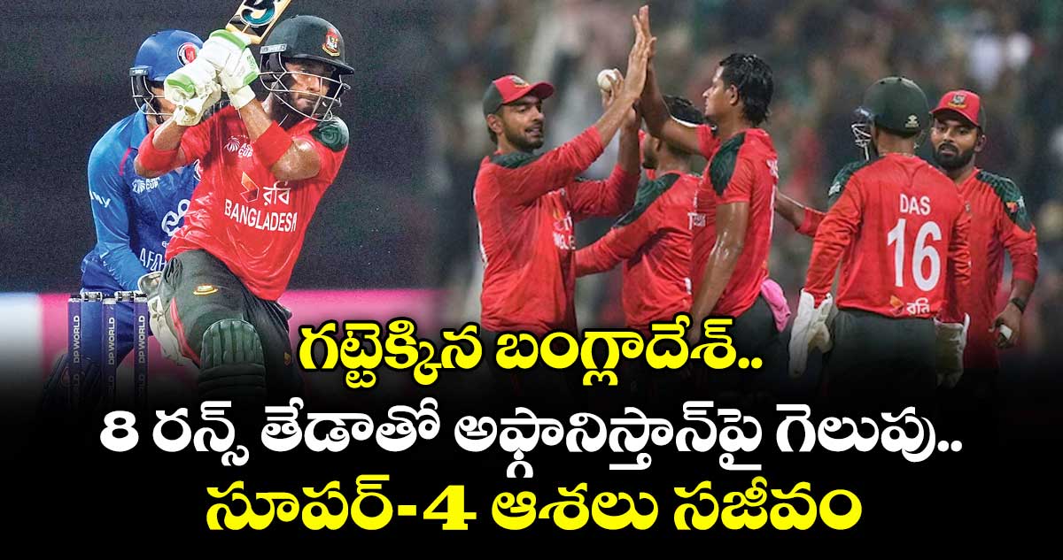గట్టెక్కిన బంగ్లాదేశ్‌.. ‌‌‌8 రన్స్‌‌‌‌ తేడాతో అఫ్గానిస్తాన్‌‌‌‌పై గెలుపు.. సూపర్‌‌‌‌-4 ఆశలు సజీవం