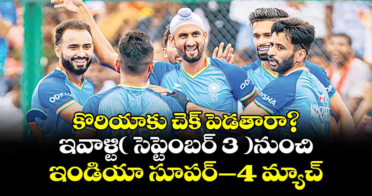 కొరియాకు చెక్ పెడతారా? ..ఇవాళ్టి( సెప్టెంబర్ 3 )నుంచి ఇండియా సూపర్–4 మ్యాచ్