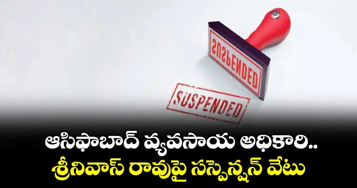 ఆసిఫాబాద్ వ్యవసాయ అధికారి ..శ్రీనివాస్ రావుపై సస్పెన్షన్ వేటు