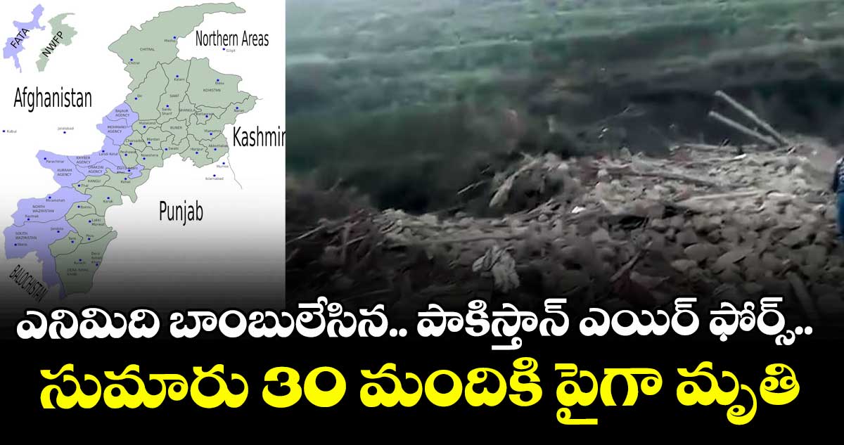 ఎనిమిది బాంబులేసిన పాకిస్తాన్ ఎయిర్ ఫోర్స్.. సుమారు 30 మందికి పైగా మృతి