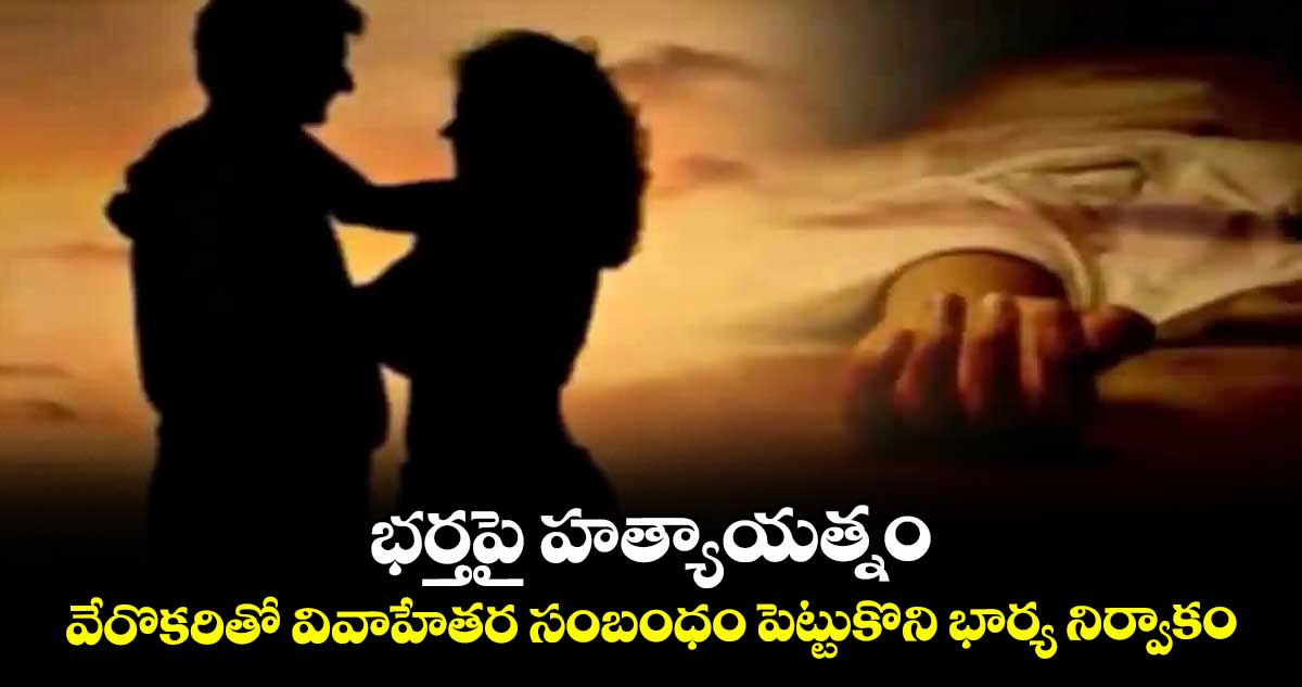 భర్తపై హత్యాయత్నం ... వేరొకరితో వివాహేతర సంబంధం పెట్టుకొని భార్య నిర్వాకం