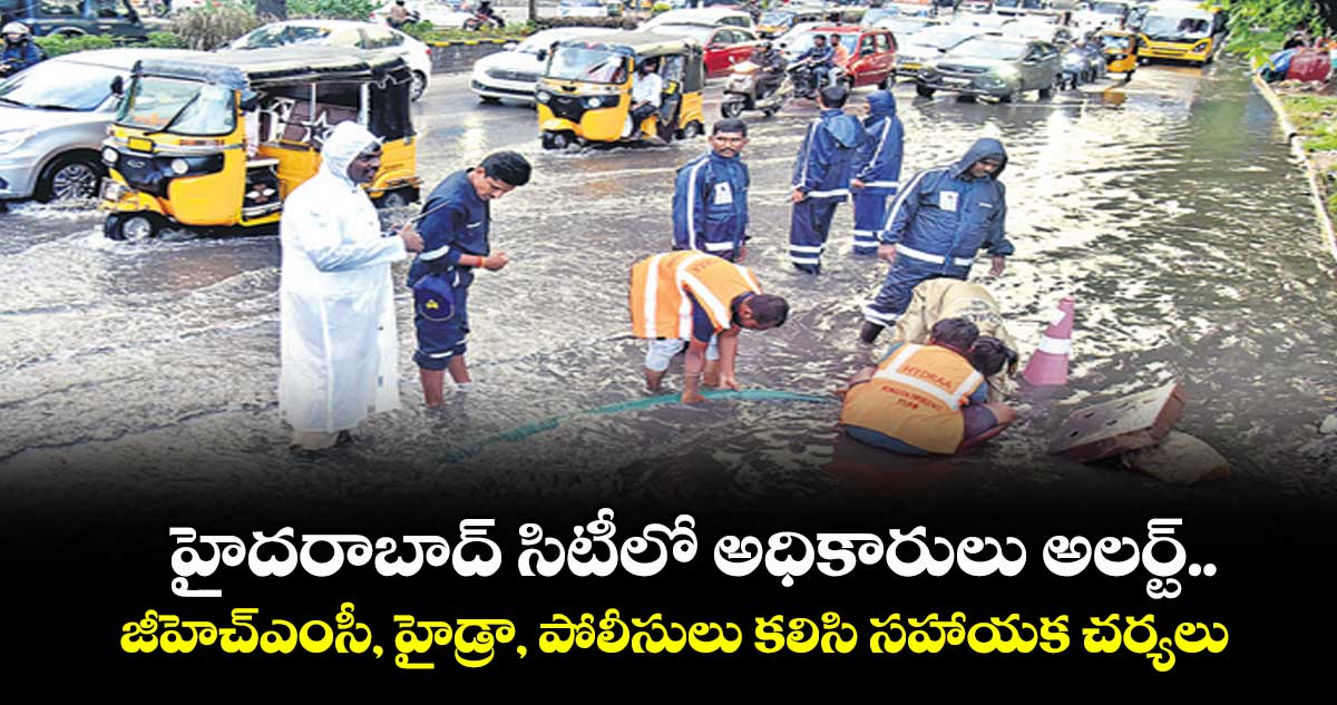  హైదరాబాద్ సిటీలో అధికారులు అలర్ట్.. జీహెచ్ఎంసీ, హైడ్రా, పోలీసులు కలిసి సహాయక చర్యలు