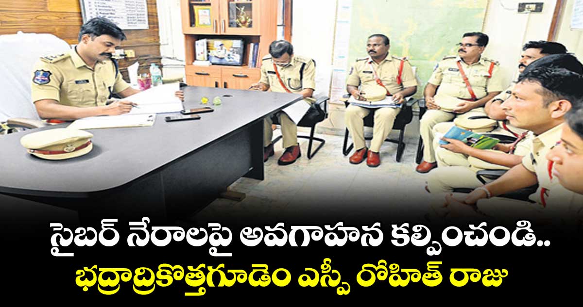 సైబర్ నేరాలపై అవగాహన కల్పించండి ..భద్రాద్రికొత్తగూడెం ఎస్పీ రోహిత్ రాజు