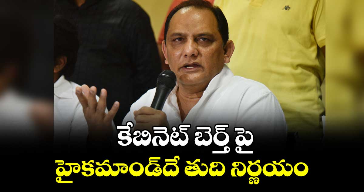 కేబినెట్ బెర్త్ పై హైకమాండ్దే తుది నిర్ణయం: అజారుద్దీన్