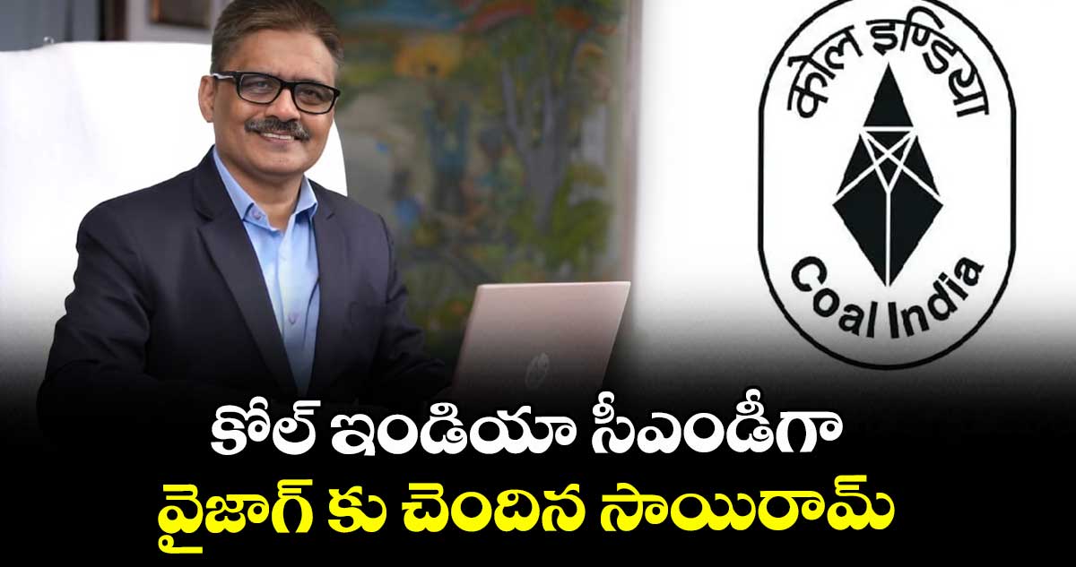 కోల్ ఇండియా సీఎండీగా వైజాగ్ కు చెందిన సాయిరామ్