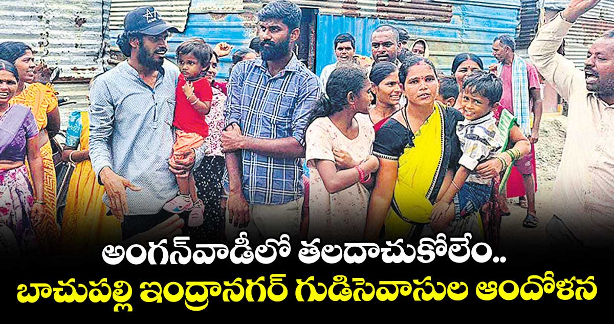 అంగన్ వాడీలో తలదాచుకోలేం.. బాచుపల్లి ఇంద్రానగర్ గుడిసెవాసుల ఆందోళన