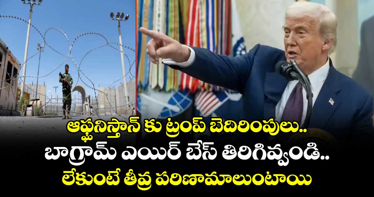 ఆఫ్ఘనిస్తాన్ కు ట్రంప్ బెదిరింపులు.. బాగ్రామ్ ఎయిర్ బేస్ తిరిగివ్వండి.. లేకుంటే తీవ్ర పరిణామాలుంటాయి