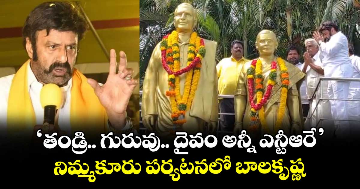 తండ్రి.. గురువు.. దైవం అన్నీ ఎన్టీఆరే: నిమ్మకూరు పర్యటనలో బాలకృష్ణ