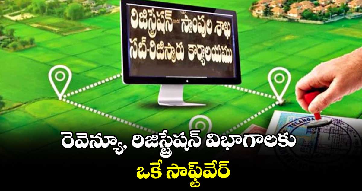 రెవెన్యూ, రిజిస్ట్రేషన్ విభాగాలకు ఒకే సాఫ్ట్వేర్