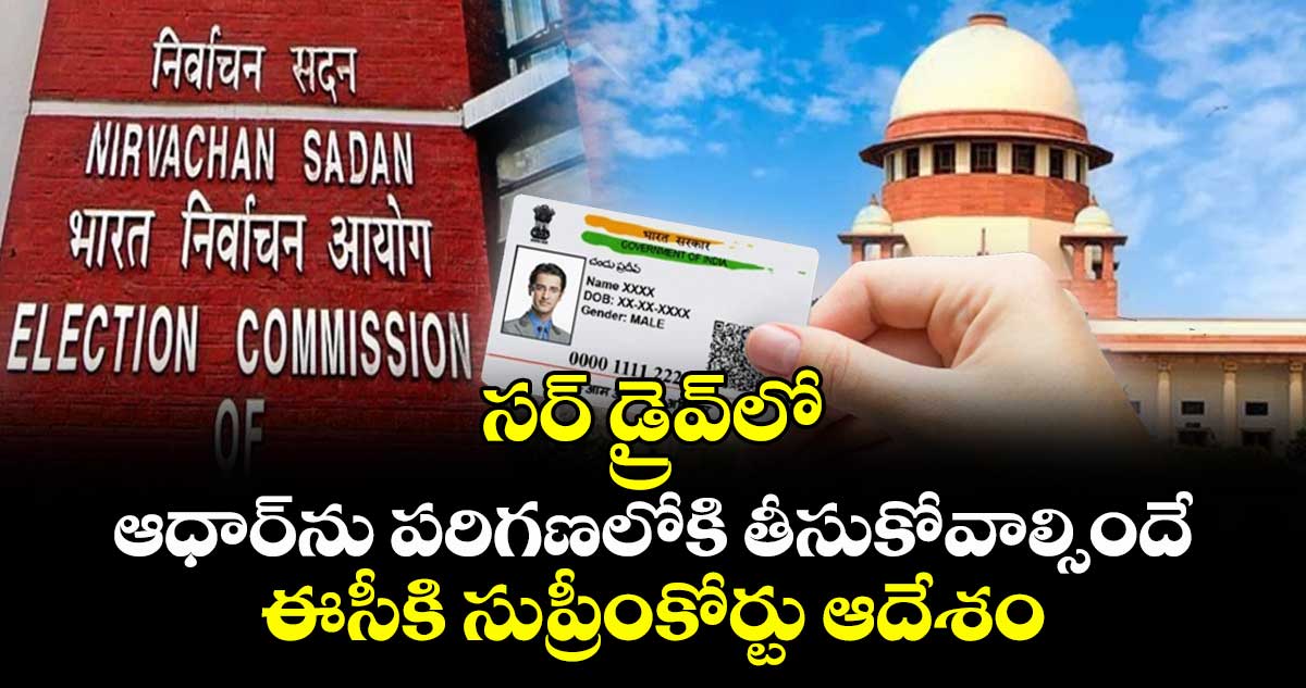 సర్ డ్రైవ్లో ఆధార్ను పరిగణలోకి తీసుకోవాల్సిందే: ఈసీకి సుప్రీంకోర్టు ఆదేశం