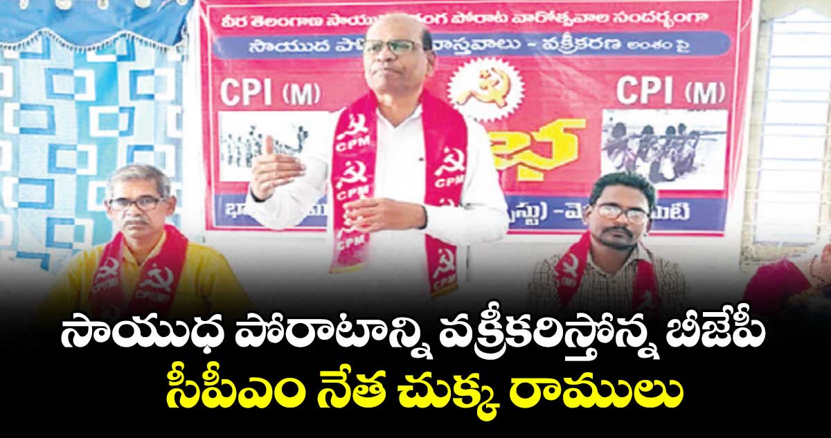 సాయుధ పోరాటాన్ని వక్రీకరిస్తోన్న బీజేపీ ..సీపీఎం నేత చుక్క రాములు