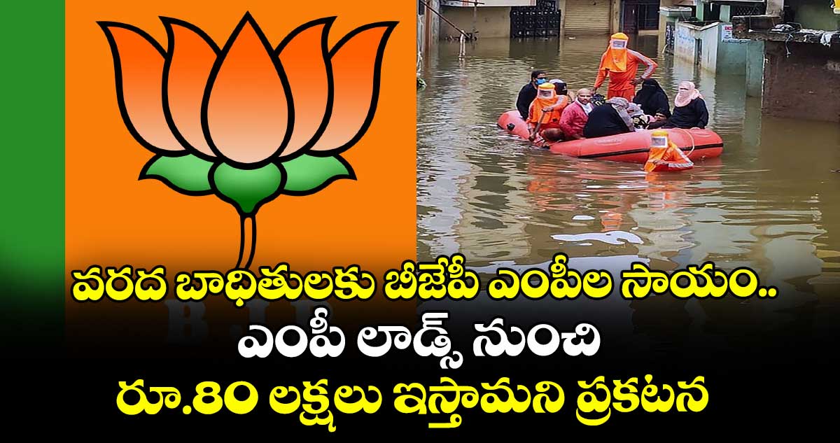 వరద బాధితులకు బీజేపీ ఎంపీల సాయం..ఎంపీ లాడ్స్ నుంచి రూ.80 లక్షలు ఇస్తామని ప్రకటన
