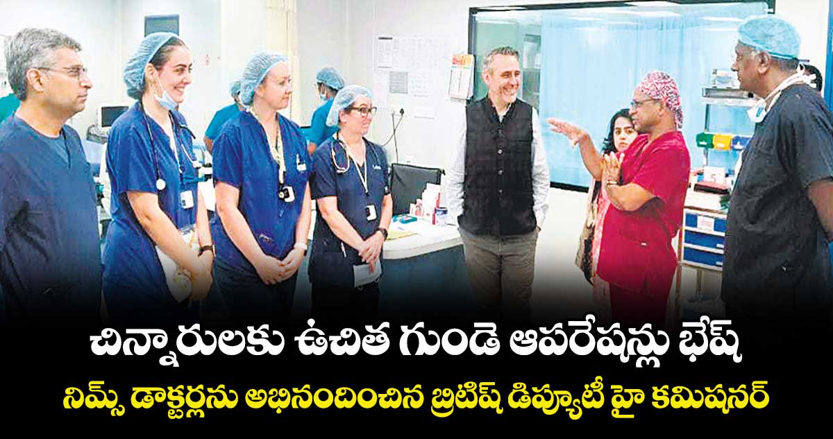 చిన్నారులకు ఉచిత గుండె ఆపరేషన్లు భేష్.. నిమ్స్ డాక్టర్లను అభినందించిన  బ్రిటిష్ డిప్యూటీ హై కమిషనర్