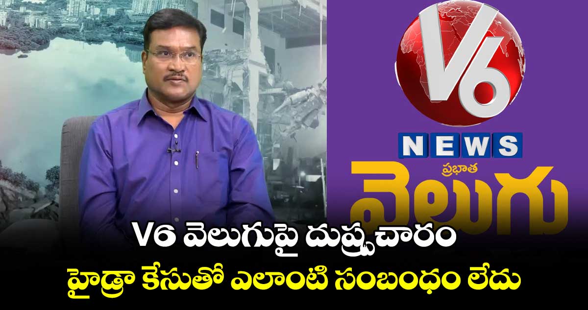 V6 వెలుగుపై దుష్ప్రచారం .. హైడ్రా కేసుతో ఎలాంటి సంబంధం లేదు