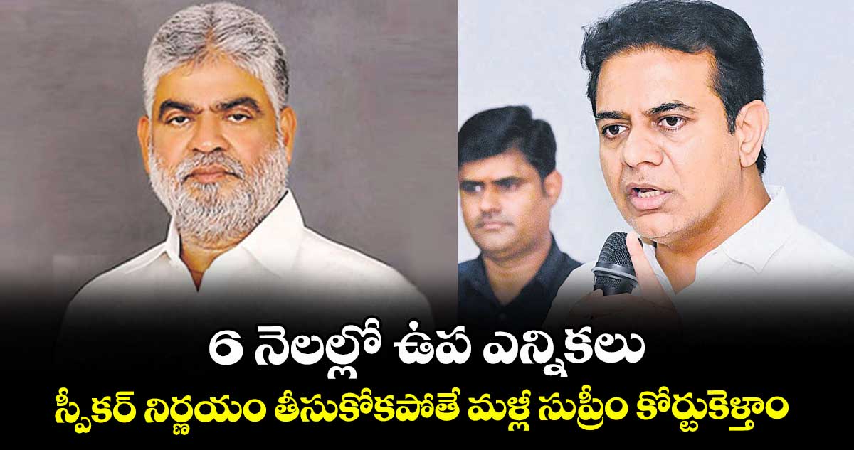 6 నెలల్లో ఉప ఎన్నికలు..స్పీకర్ నిర్ణయం తీసుకోకపోతే మళ్లీ సుప్రీం కోర్టుకెళ్తాం: కేటీఆర్