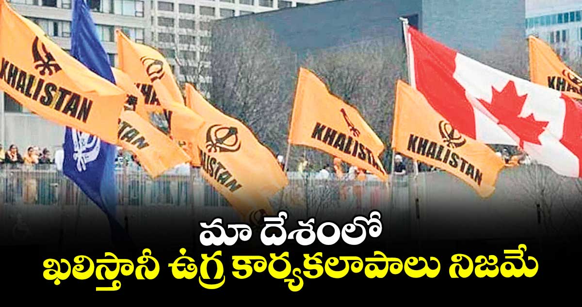 మా దేశంలో ఖలిస్తానీ ఉగ్ర కార్యకలాపాలు నిజమే