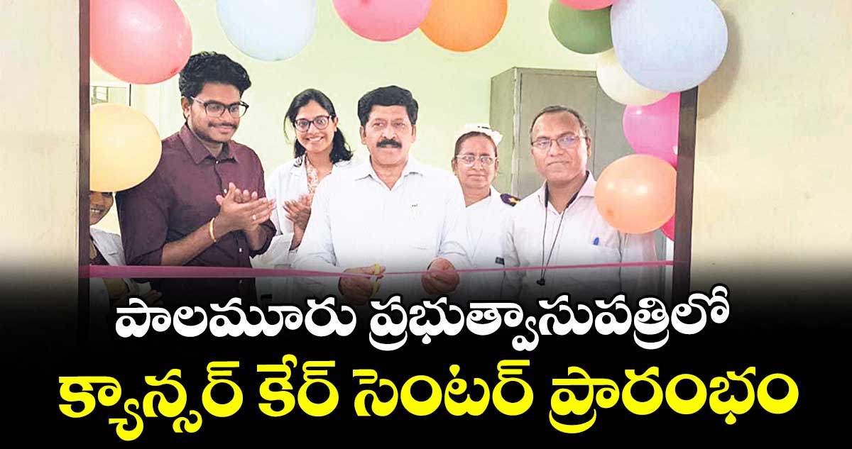 పాలమూరు ప్రభుత్వాసుపత్రిలో క్యాన్సర్ కేర్ సెంటర్ ప్రారంభం