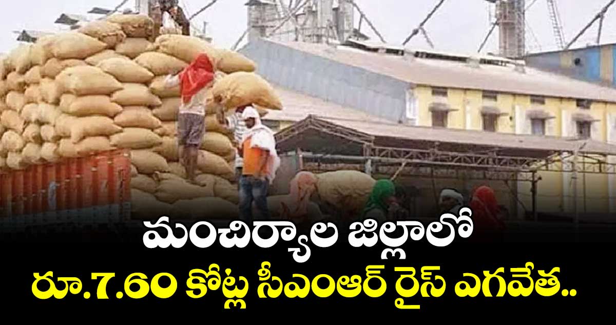 మంచిర్యాల జిల్లాలో రూ.7.60 కోట్ల సీఎంఆర్ రైస్ ఎగవేత..