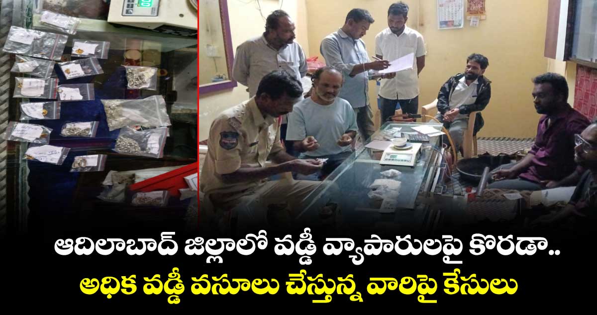 ఆదిలాబాద్ జిల్లాలో వడ్డీ వ్యాపారులపై కొరడా..  అధిక వడ్డీ వసూలు చేస్తున్న వారిపై కేసులు