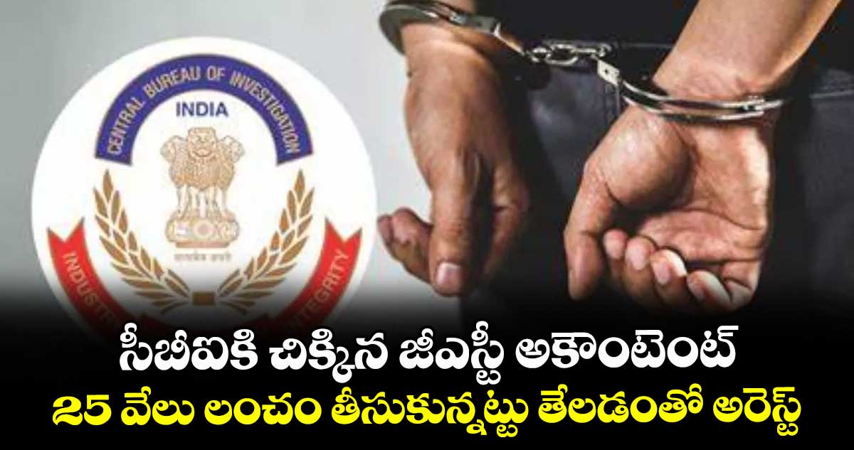 సీబీఐకి చిక్కిన జీఎస్టీ అకౌంటెంట్..25 వేలు లంచం తీసుకున్నట్టు తేలడంతో అరెస్ట్