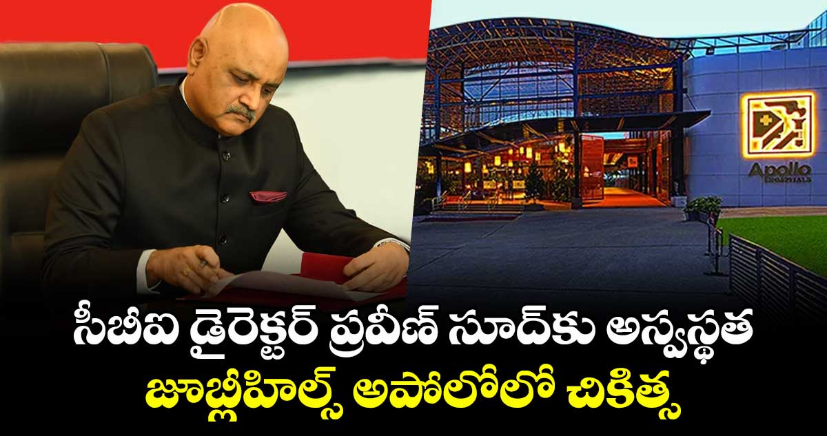 సీబీఐ డైరెక్టర్ ప్రవీణ్ సూద్కు అస్వస్థత.. జూబ్లీహిల్స్ అపోలోలో చికిత్స
