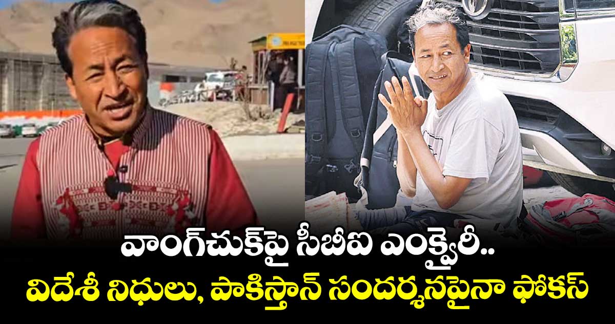 వాంగ్‌‌చుక్‌‌పై సీబీఐ ఎంక్వైరీ.. విదేశీ నిధులు, పాకిస్తాన్ సందర్శనపైనా ఫోకస్