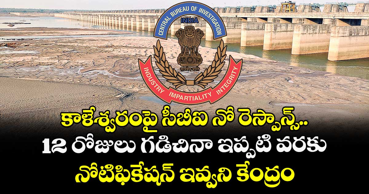 కాళేశ్వరంపై సీబీఐ నో రెస్పాన్స్.. 12 రోజులు గడిచినా ఇప్పటి వరకు నోటిఫికేషన్ ఇవ్వని కేంద్రం