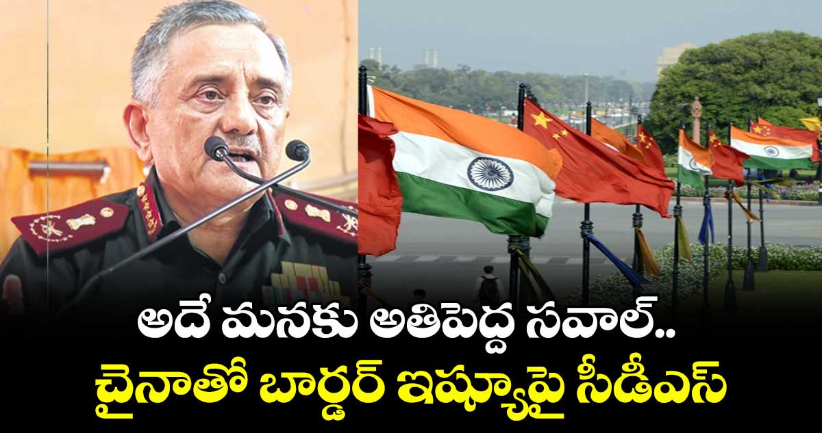 అదే మనకు అతిపెద్ద సవాల్.. చైనాతో బార్డర్ ఇష్యూపై సీడీఎస్