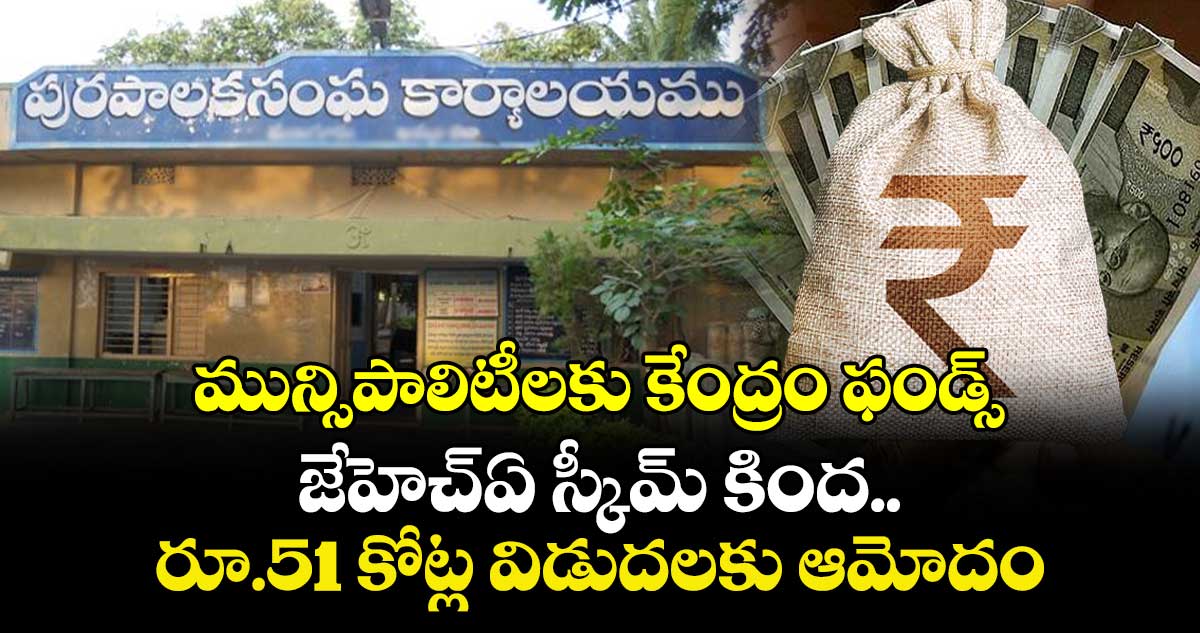 మున్సిపాలిటీలకు కేంద్రం ఫండ్స్..జేహెచ్‌‌ఏ స్కీమ్‌‌ కిందరూ.51 కోట్ల విడుదలకు ఆమోదం