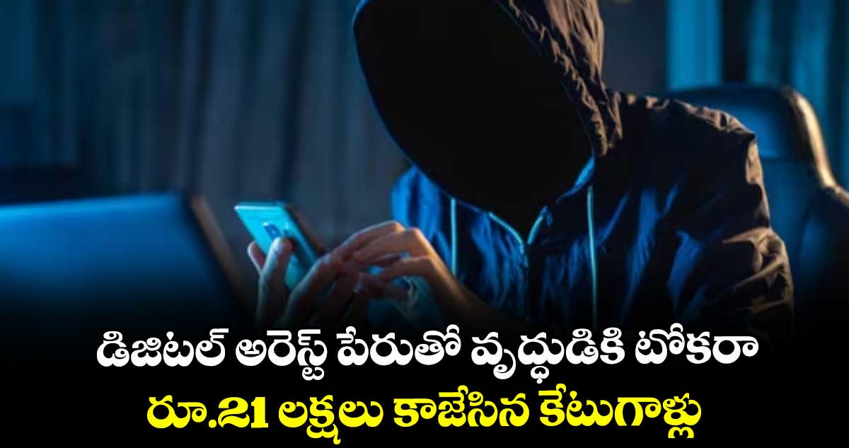 డిజిటల్ అరెస్ట్ పేరుతో వృద్ధుడికి టోకరా... రూ.21 లక్షలు కాజేసిన కేటుగాళ్లు